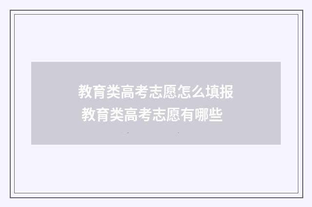 教育类高考志愿怎么填报 教育类高考志愿有哪些