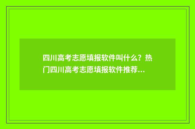 四川高考志愿填报软件叫什么？热门四川高考志愿填报软件推荐 四川高考志愿填报可以填多少个志愿