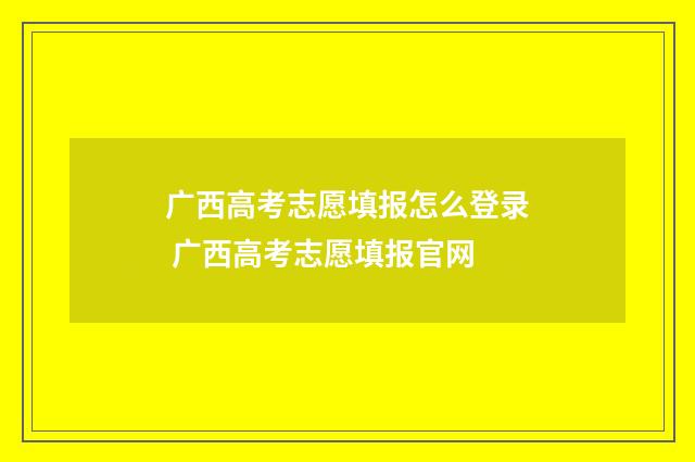 广西高考志愿填报怎么登录 广西高考志愿填报官网