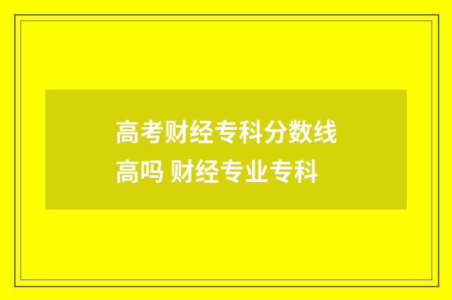 高考财经专科分数线高吗 财经专业专科