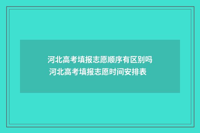 河北高考填报志愿顺序有区别吗 河北高考填报志愿时间安排表