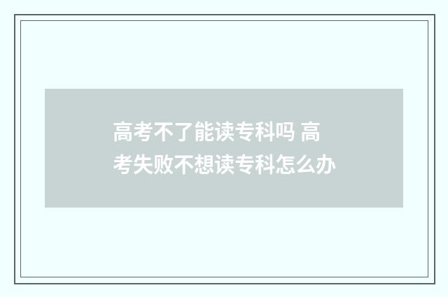高考不了能读专科吗 高考失败不想读专科怎么办