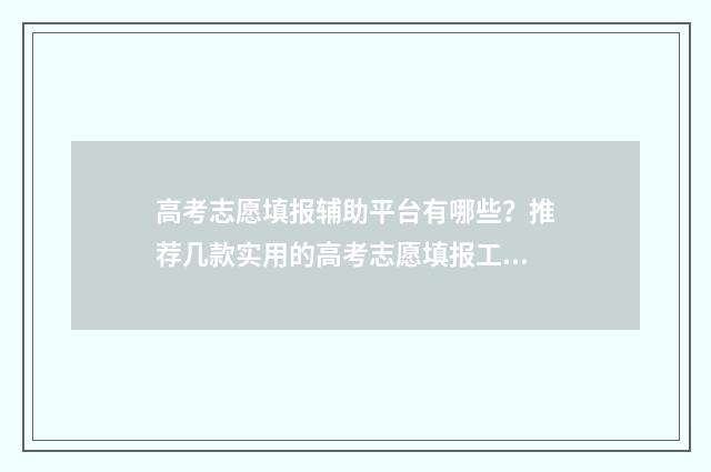 高考志愿填报辅助平台有哪些？推荐几款实用的高考志愿填报工具 高考志愿填报辅助系统