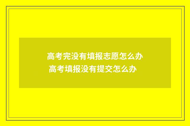 高考完没有填报志愿怎么办 高考填报没有提交怎么办