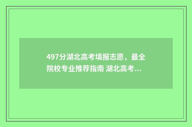 497分湖北高考填报志愿，最全院校专业推荐指南 湖北高考614分