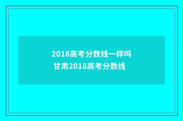 2018高考分数线一样吗 甘肃2018高考分数线