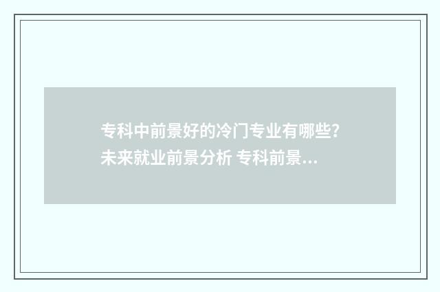专科中前景好的冷门专业有哪些？未来就业前景分析 专科前景好的专业女生