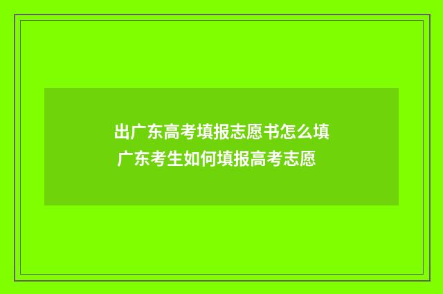 出广东高考填报志愿书怎么填 广东考生如何填报高考志愿