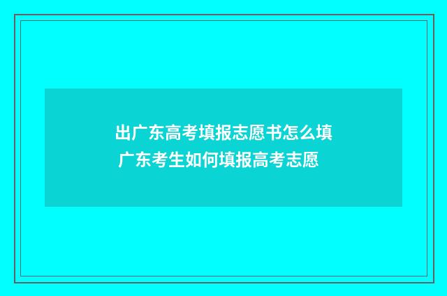 出广东高考填报志愿书怎么填 广东考生如何填报高考志愿
