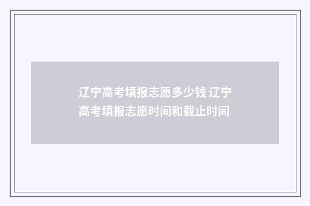 辽宁高考填报志愿多少钱 辽宁高考填报志愿时间和截止时间