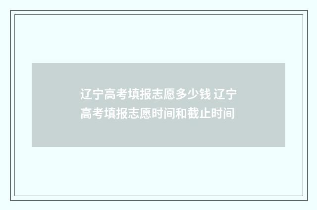 辽宁高考填报志愿多少钱 辽宁高考填报志愿时间和截止时间