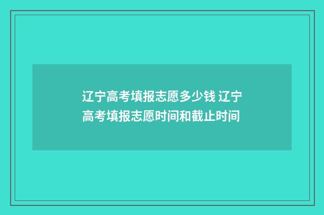 辽宁高考填报志愿多少钱 辽宁高考填报志愿时间和截止时间