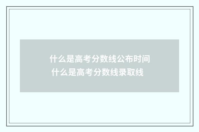 什么是高考分数线公布时间 什么是高考分数线录取线