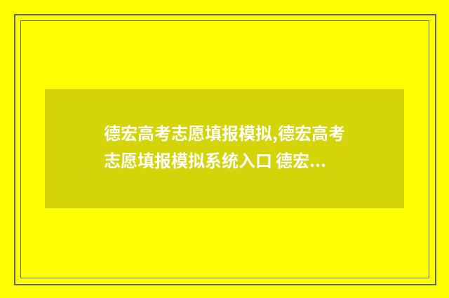 德宏高考志愿填报模拟,德宏高考志愿填报模拟系统入口 德宏高考志愿填报机构