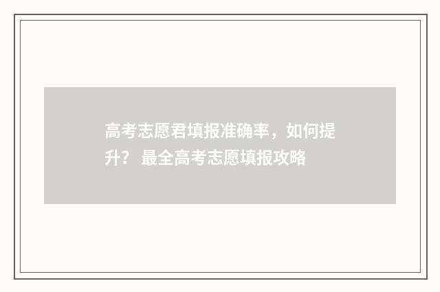 高考志愿君填报准确率，如何提升？ 最全高考志愿填报攻略