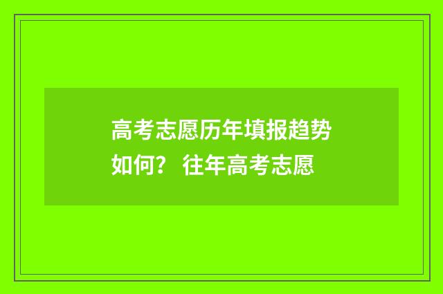 高考志愿历年填报趋势如何？ 往年高考志愿