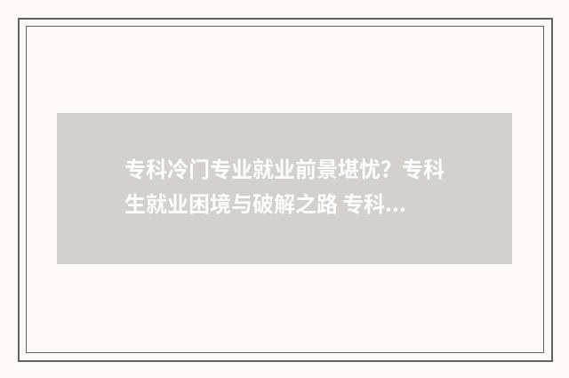 专科冷门专业就业前景堪忧？专科生就业困境与破解之路 专科的冷门专业