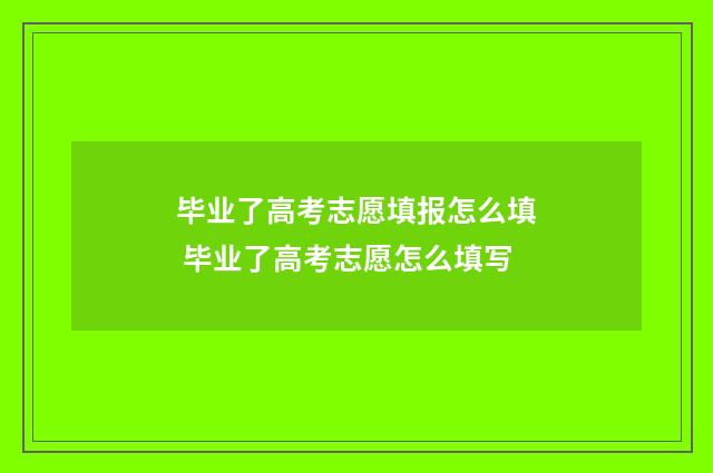 毕业了高考志愿填报怎么填 毕业了高考志愿怎么填写