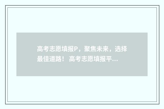 高考志愿填报P，聚焦未来，选择最佳道路！ 高考志愿填报平台