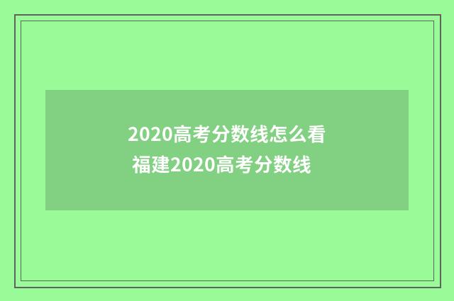2020高考分数线怎么看 福建2020高考分数线