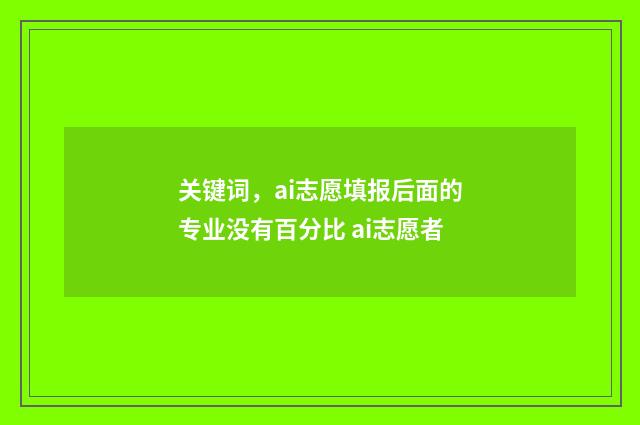 关键词，ai志愿填报后面的专业没有百分比 ai志愿者