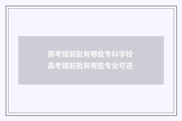 高考提前批有哪些专科学校 高考提前批有哪些专业可选