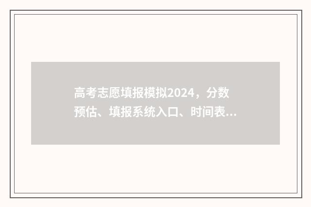 高考志愿填报模拟2024，分数预估、填报系统入口、时间表一览 高考志愿填报模拟表电子版