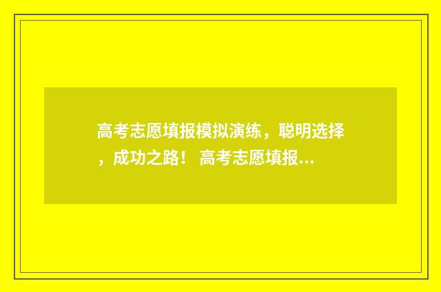 高考志愿填报模拟演练，聪明选择，成功之路！ 高考志愿填报模拟表电子版