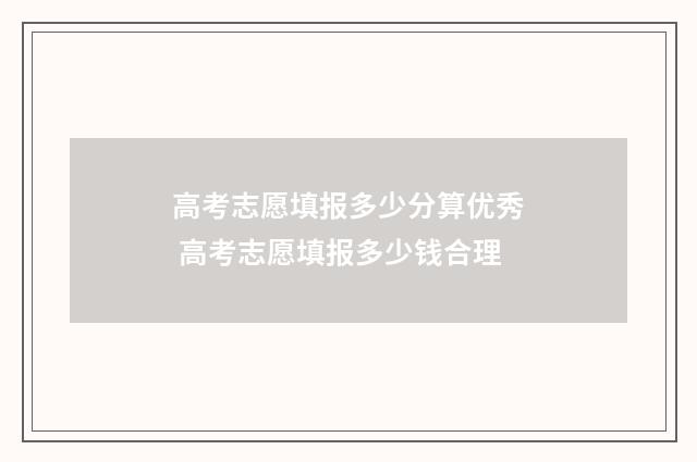 高考志愿填报多少分算优秀 高考志愿填报多少钱合理