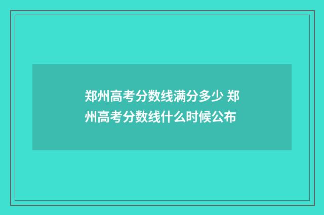 郑州高考分数线满分多少 郑州高考分数线什么时候公布