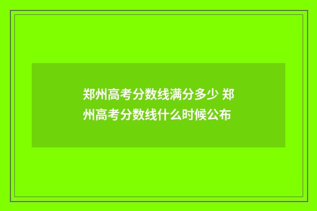 郑州高考分数线满分多少 郑州高考分数线什么时候公布