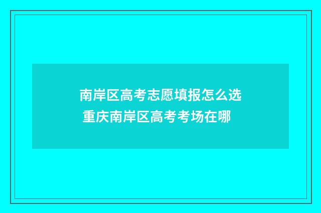 南岸区高考志愿填报怎么选 重庆南岸区高考考场在哪