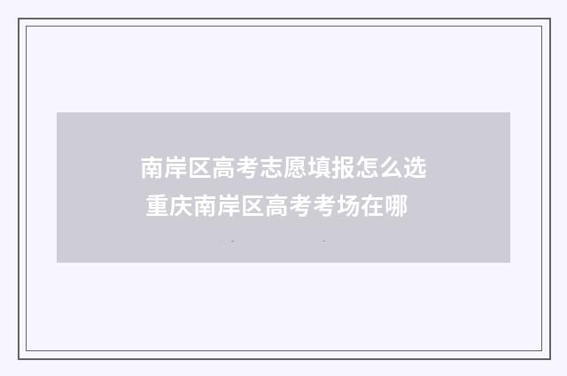 南岸区高考志愿填报怎么选 重庆南岸区高考考场在哪