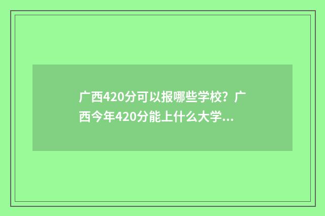 广西420分可以报哪些学校？广西今年420分能上什么大学？ 广西高考420分能报考什么学校