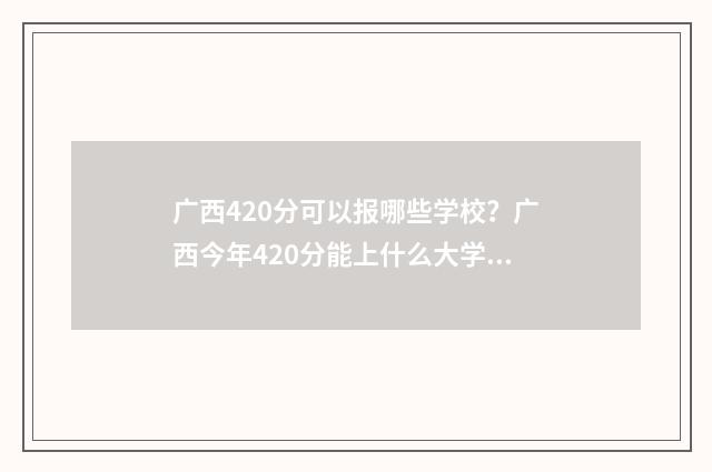 广西420分可以报哪些学校？广西今年420分能上什么大学？ 广西高考420分能报考什么学校