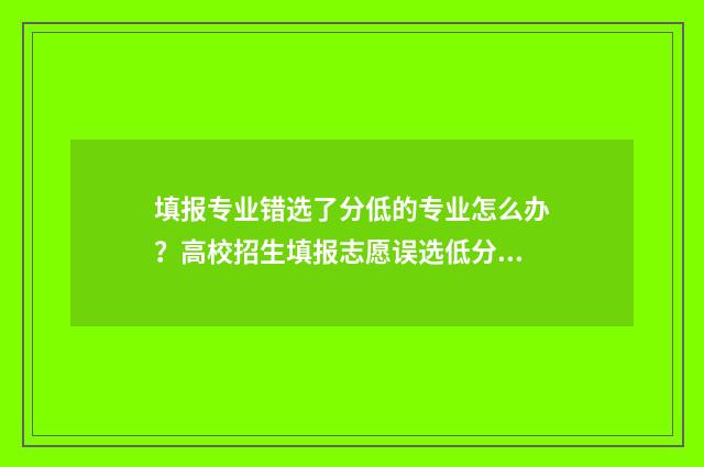 填报专业错选了分低的专业怎么办？高校招生填报志愿误选低分专业怎么办？ 报专业报错了能改么