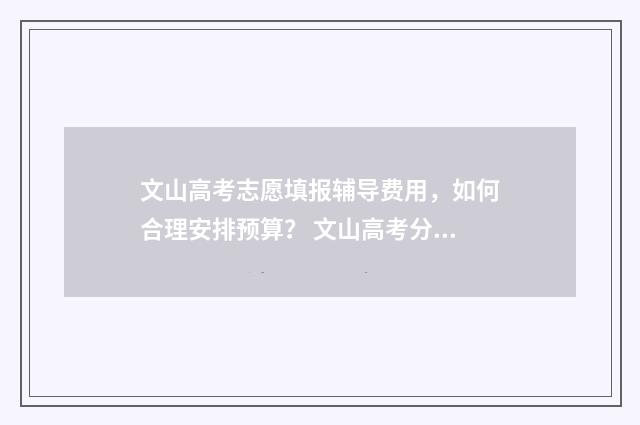 文山高考志愿填报辅导费用，如何合理安排预算？ 文山高考分数公布查询