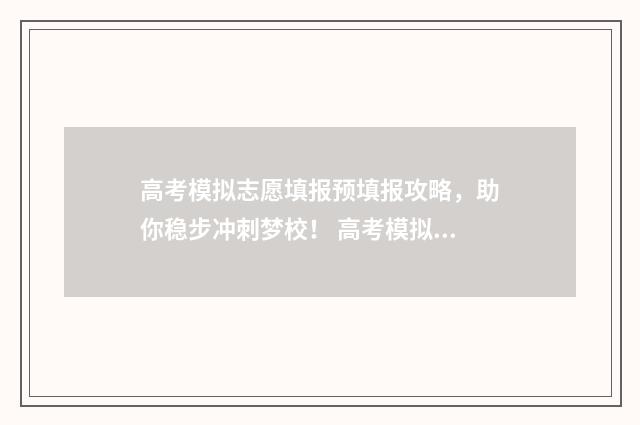 高考模拟志愿填报预填报攻略，助你稳步冲刺梦校！ 高考模拟志愿填报流程