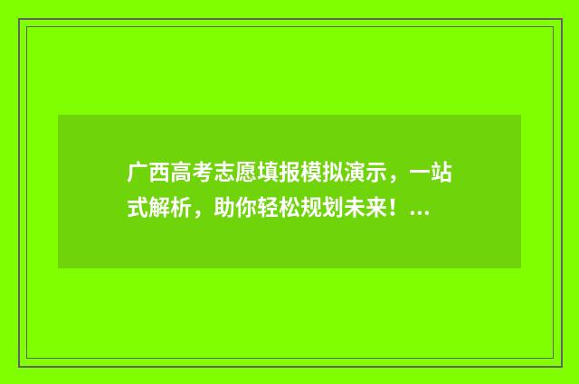 广西高考志愿填报模拟演示，一站式解析，助你轻松规划未来！ 广西高考志愿填报