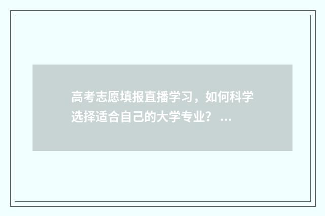 高考志愿填报直播学习，如何科学选择适合自己的大学专业？ 高考志愿填报直播回放