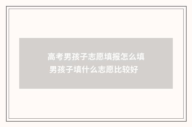 高考男孩子志愿填报怎么填 男孩子填什么志愿比较好