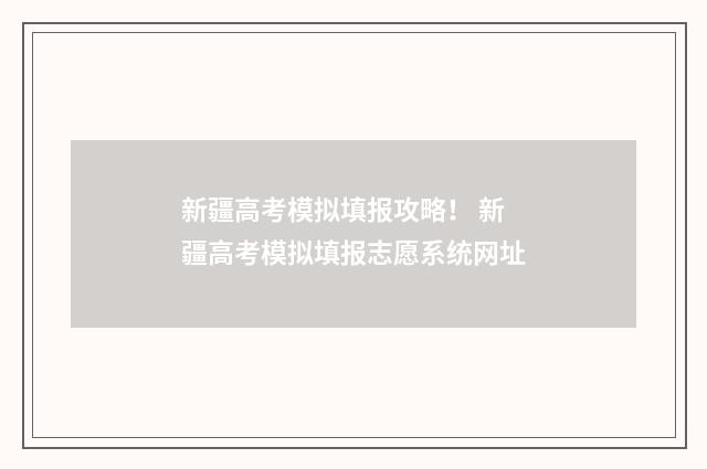 新疆高考模拟填报攻略！ 新疆高考模拟填报志愿系统网址