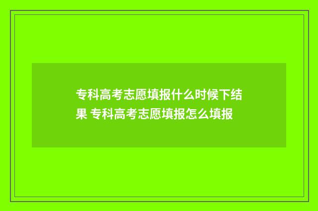专科高考志愿填报什么时候下结果 专科高考志愿填报怎么填报