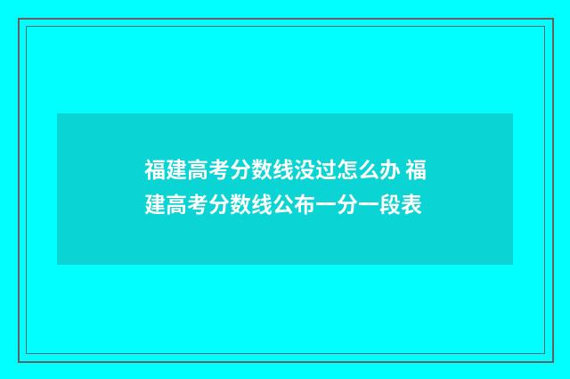 福建高考分数线没过怎么办 福建高考分数线公布一分一段表