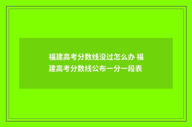 福建高考分数线没过怎么办 福建高考分数线公布一分一段表