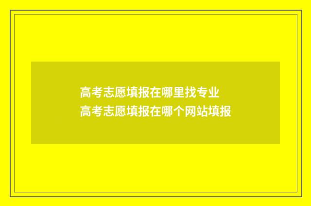 高考志愿填报在哪里找专业 高考志愿填报在哪个网站填报