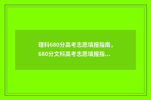 理科680分高考志愿填报指南，680分文科高考志愿填报指南 理科考680分难吗
