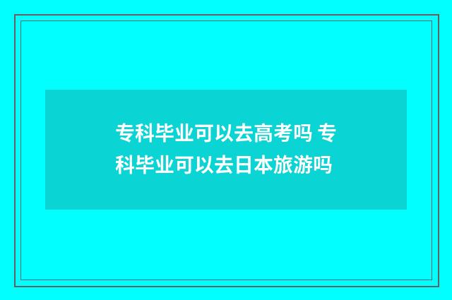 专科毕业可以去高考吗 专科毕业可以去日本旅游吗