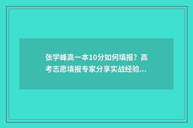 张学峰高一本10分如何填报？高考志愿填报专家分享实战经验 张学峰教什么课