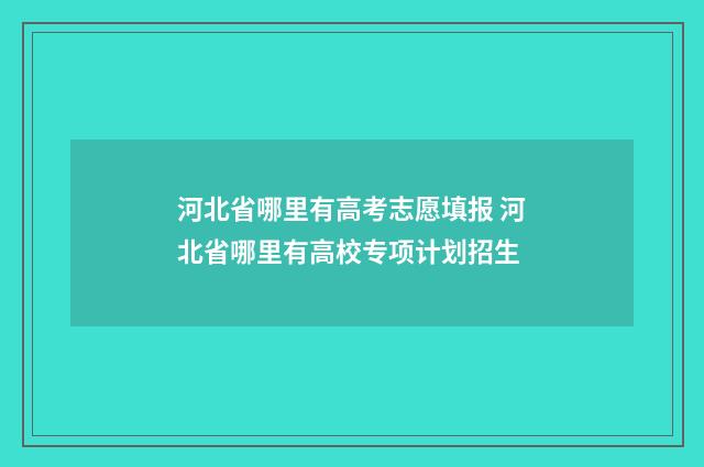河北省哪里有高考志愿填报 河北省哪里有高校专项计划招生